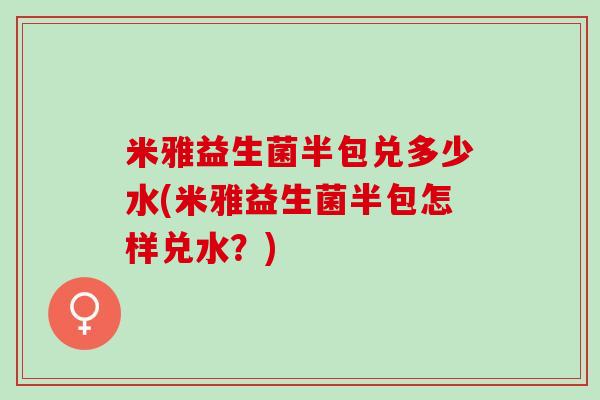 米雅益生菌半包兑多少水(米雅益生菌半包怎样兑水？)