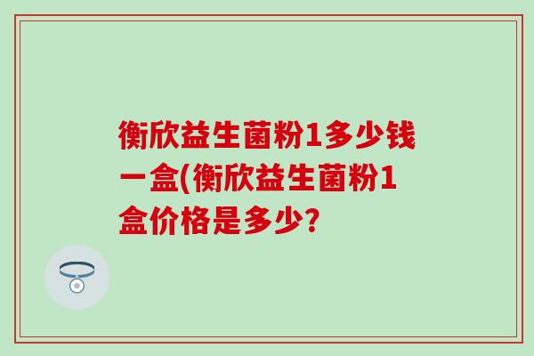衡欣益生菌粉1多少钱一盒(衡欣益生菌粉1盒价格是多少？