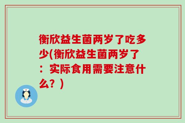 衡欣益生菌两岁了吃多少(衡欣益生菌两岁了：实际食用需要注意什么？)