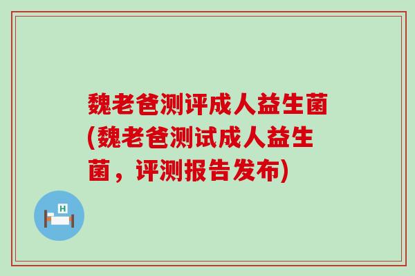 魏老爸测评成人益生菌(魏老爸测试成人益生菌，评测报告发布)