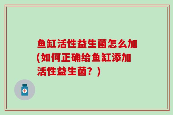 鱼缸活性益生菌怎么加(如何正确给鱼缸添加活性益生菌？)