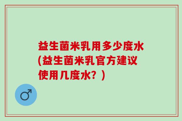 益生菌米乳用多少度水(益生菌米乳官方建议使用几度水？)