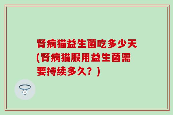 肾病猫益生菌吃多少天(肾病猫服用益生菌需要持续多久？)