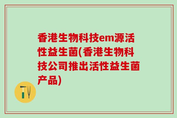 香港生物科技em源活性益生菌(香港生物科技公司推出活性益生菌产品)