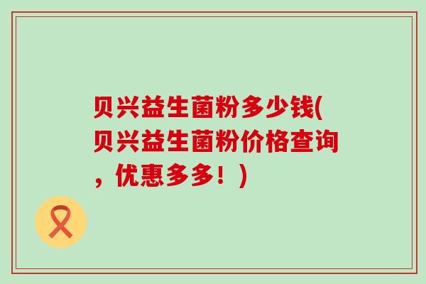 贝兴益生菌粉多少钱(贝兴益生菌粉价格查询，优惠多多！)