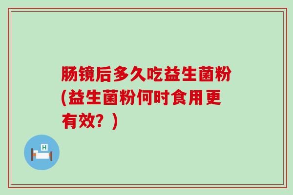 肠镜后多久吃益生菌粉(益生菌粉何时食用更有效？)