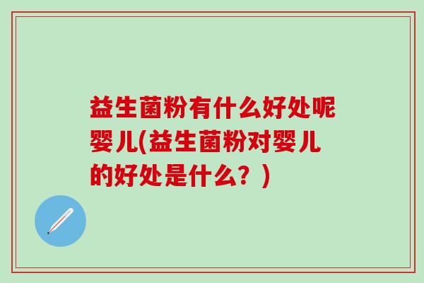 益生菌粉有什么好处呢婴儿(益生菌粉对婴儿的好处是什么？)