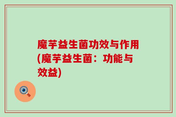 魔芋益生菌功效与作用(魔芋益生菌：功能与效益)