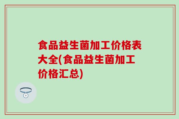 食品益生菌加工价格表大全(食品益生菌加工价格汇总)
