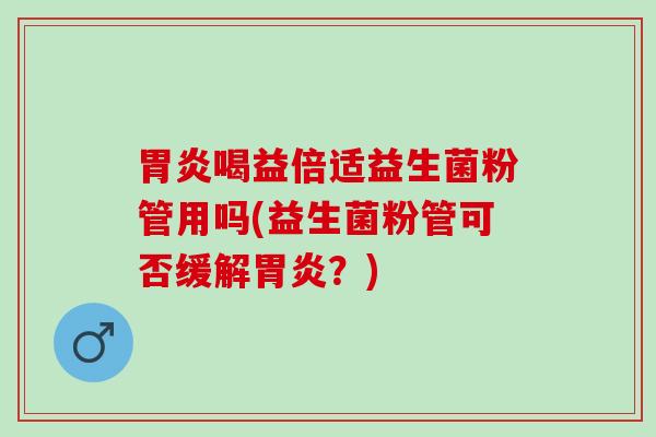 喝益倍适益生菌粉管用吗(益生菌粉管可否缓解？)