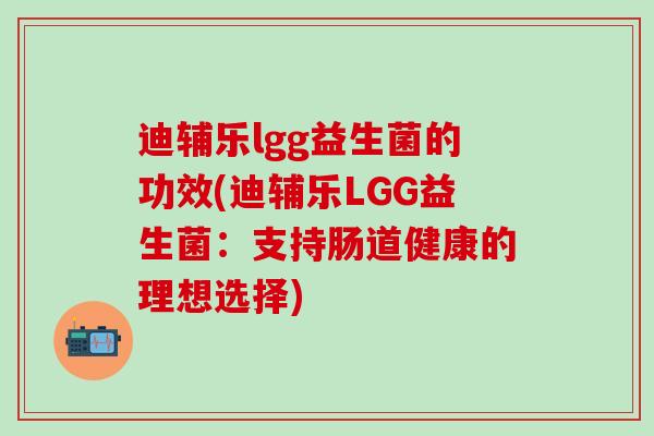 迪辅乐lgg益生菌的功效(迪辅乐LGG益生菌：支持肠道健康的理想选择)
