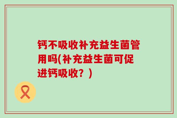 钙不吸收补充益生菌管用吗(补充益生菌可促进钙吸收？)