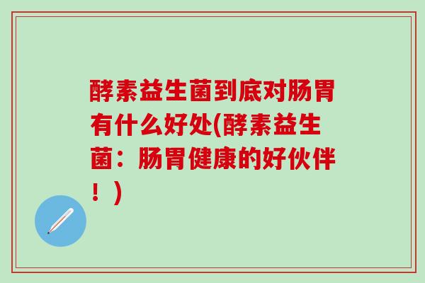 酵素益生菌到底对肠胃有什么好处(酵素益生菌：肠胃健康的好伙伴！)