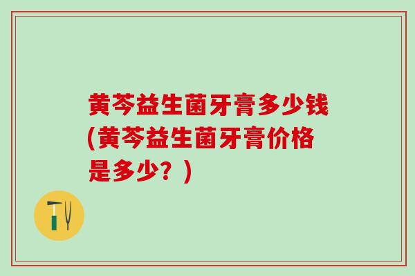 黄芩益生菌牙膏多少钱(黄芩益生菌牙膏价格是多少？)