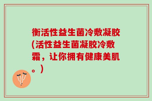 衡活性益生菌冷敷凝胶(活性益生菌凝胶冷敷霜，让你拥有健康美肌。)