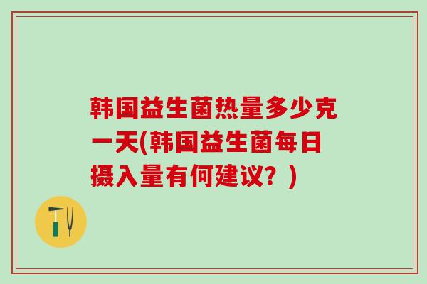 韩国益生菌热量多少克一天(韩国益生菌每日摄入量有何建议？)