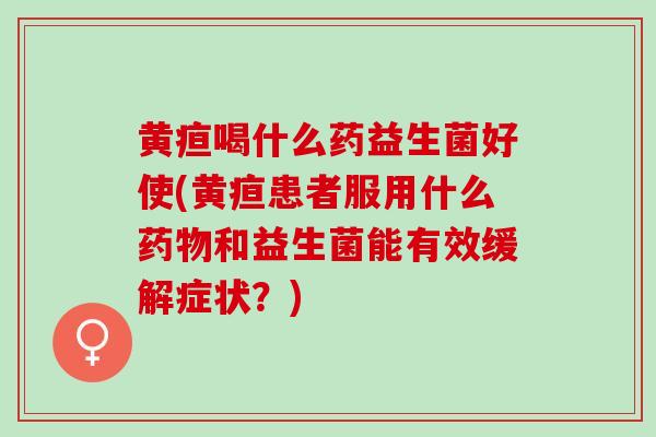 黄疸喝什么药益生菌好使(黄疸患者服用什么和益生菌能有效缓解症状？)