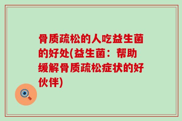 骨质疏松的人吃益生菌的好处(益生菌：帮助缓解骨质疏松症状的好伙伴)