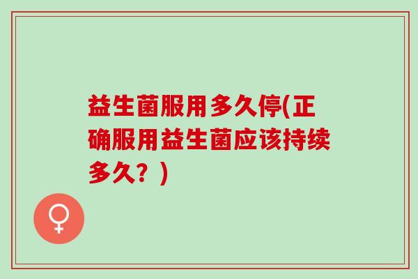 益生菌服用多久停(正确服用益生菌应该持续多久？)