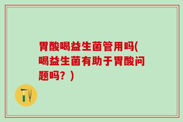胃酸喝益生菌管用吗(喝益生菌有助于胃酸问题吗？)