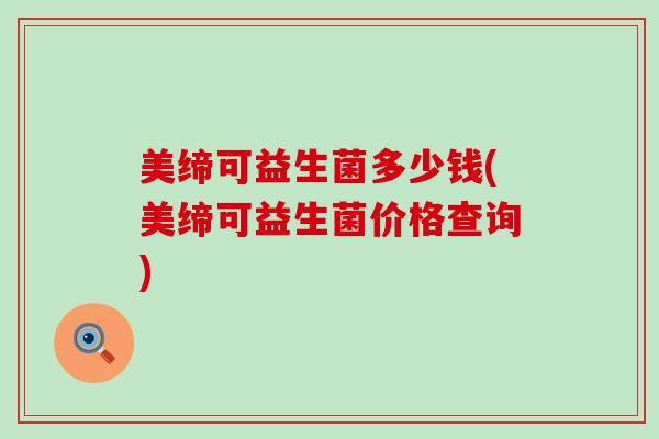 美缔可益生菌多少钱(美缔可益生菌价格查询)