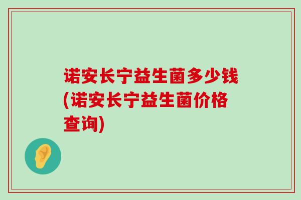 诺安长宁益生菌多少钱(诺安长宁益生菌价格查询)