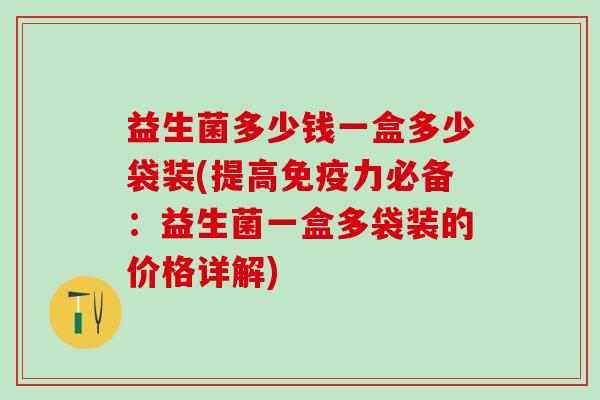 益生菌多少钱一盒多少袋装(提高免疫力必备：益生菌一盒多袋装的价格详解)