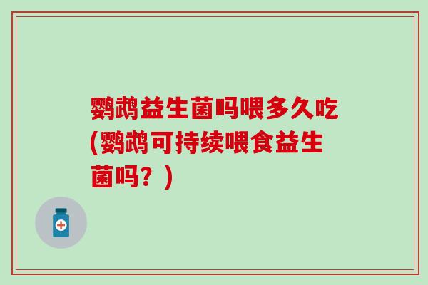 鹦鹉益生菌吗喂多久吃(鹦鹉可持续喂食益生菌吗？)