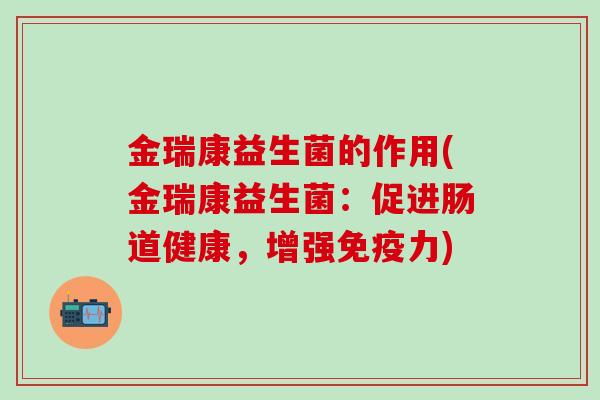 金瑞康益生菌的作用(金瑞康益生菌：促进肠道健康，增强力)
