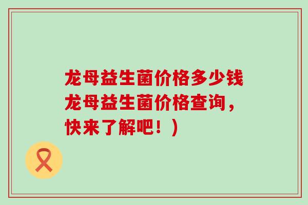 龙母益生菌价格多少钱龙母益生菌价格查询，快来了解吧！)