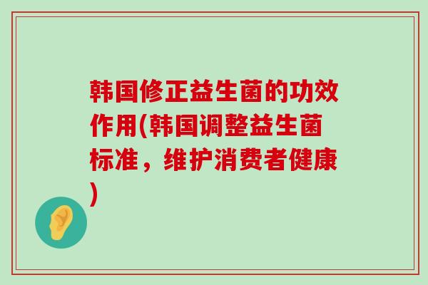 韩国修正益生菌的功效作用(韩国调整益生菌标准，维护消费者健康)