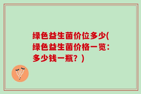 绿色益生菌价位多少(绿色益生菌价格一览：多少钱一瓶？)
