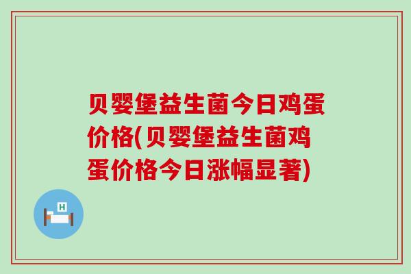 贝婴堡益生菌今日鸡蛋价格(贝婴堡益生菌鸡蛋价格今日涨幅显著)