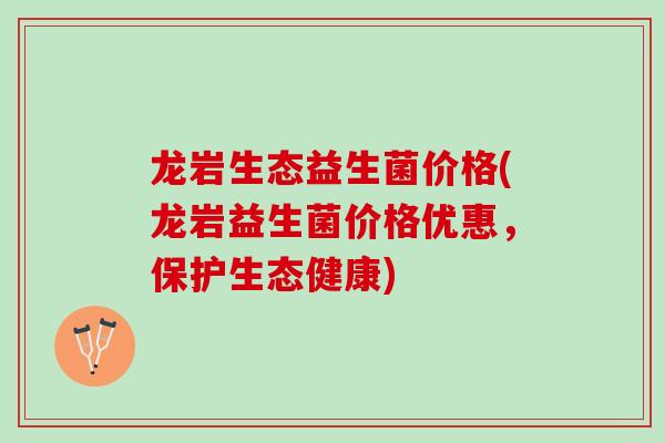 龙岩生态益生菌价格(龙岩益生菌价格优惠，保护生态健康)