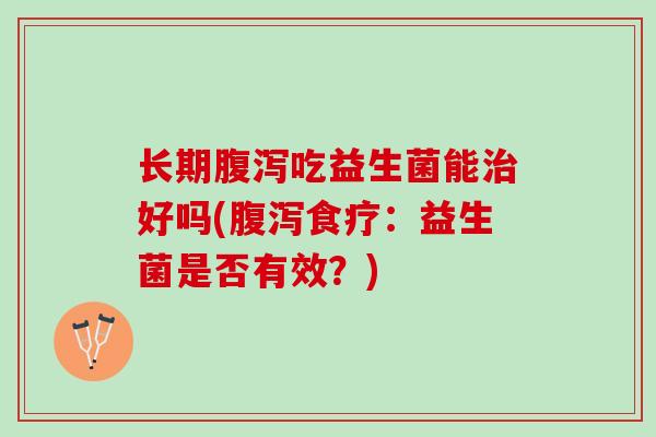 长期腹泻吃益生菌能治好吗(腹泻食疗：益生菌是否有效？)