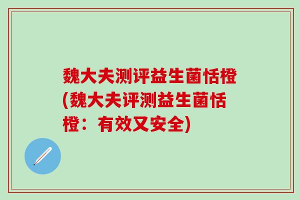 魏大夫测评益生菌恬橙(魏大夫评测益生菌恬橙：有效又安全)