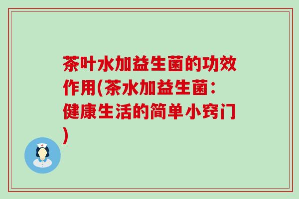 茶叶水加益生菌的功效作用(茶水加益生菌：健康生活的简单小窍门)
