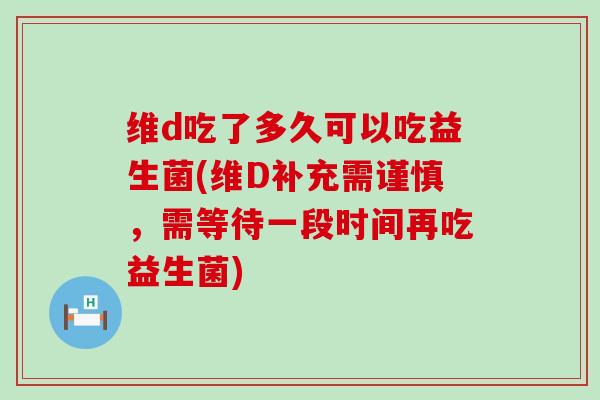 维d吃了多久可以吃益生菌(维D补充需谨慎，需等待一段时间再吃益生菌)
