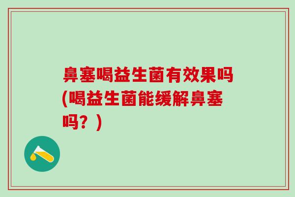 鼻塞喝益生菌有效果吗(喝益生菌能缓解鼻塞吗？)