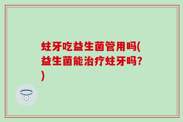 蛀牙吃益生菌管用吗(益生菌能治疗蛀牙吗？)