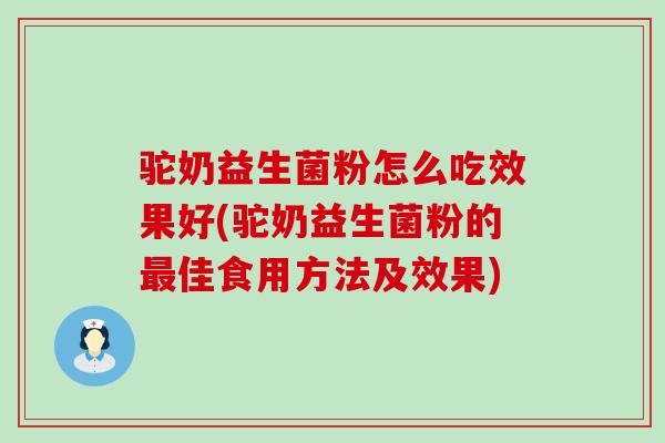 驼奶益生菌粉怎么吃效果好(驼奶益生菌粉的最佳食用方法及效果)