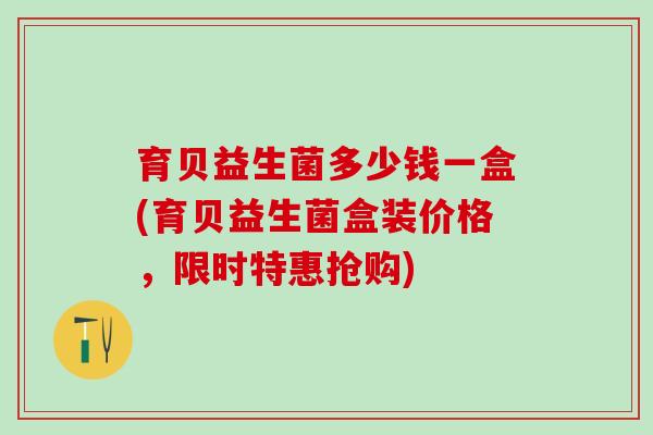 育贝益生菌多少钱一盒(育贝益生菌盒装价格，限时特惠抢购)
