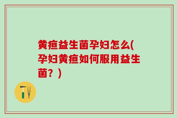 黄疸益生菌孕妇怎么(孕妇黄疸如何服用益生菌？)