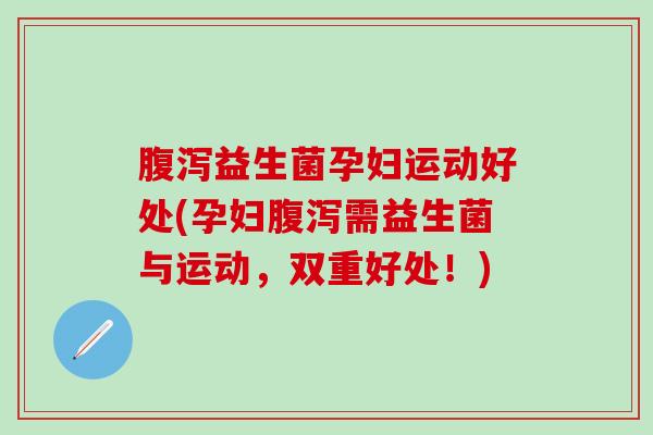 腹泻益生菌孕妇运动好处(孕妇腹泻需益生菌与运动，双重好处！)