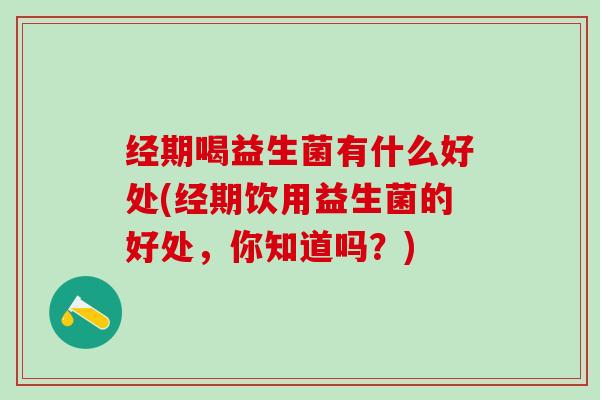 经期喝益生菌有什么好处(经期饮用益生菌的好处，你知道吗？)