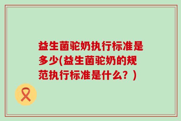 益生菌驼奶执行标准是多少(益生菌驼奶的规范执行标准是什么？)