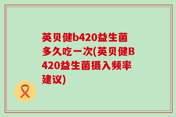 英贝健b420益生菌多久吃一次(英贝健B420益生菌摄入频率建议)