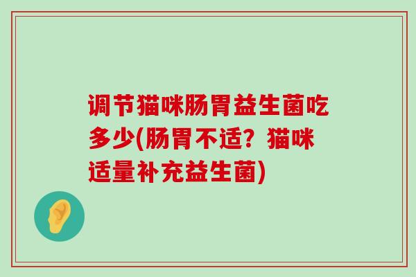 调节猫咪肠胃益生菌吃多少(肠胃不适？猫咪适量补充益生菌)