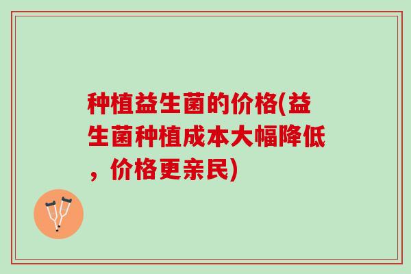 种植益生菌的价格(益生菌种植成本大幅降低，价格更亲民)