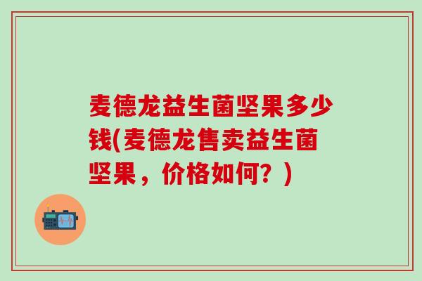 麦德龙益生菌坚果多少钱(麦德龙售卖益生菌坚果，价格如何？)
